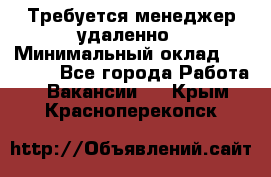 Требуется менеджер удаленно › Минимальный оклад ­ 15 000 - Все города Работа » Вакансии   . Крым,Красноперекопск